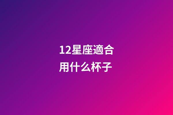 12星座適合用什么杯子-第1張-星座運(yùn)勢(shì)-玄機(jī)派