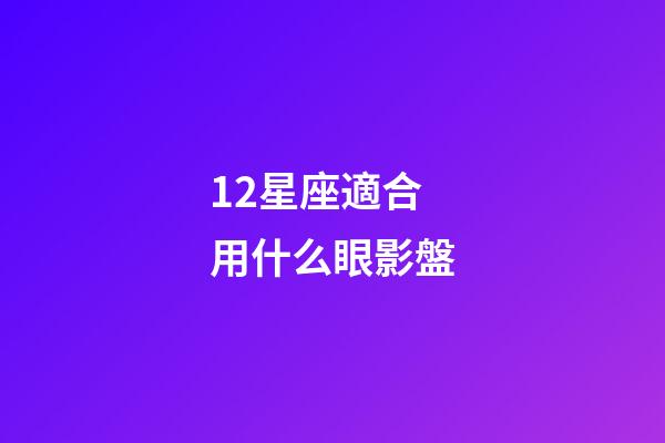12星座適合用什么眼影盤-第1張-星座運勢-玄機派