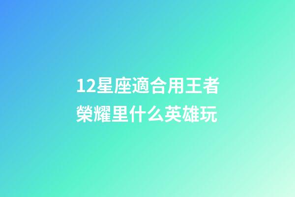12星座適合用王者榮耀里什么英雄玩-第1張-星座運勢-玄機派