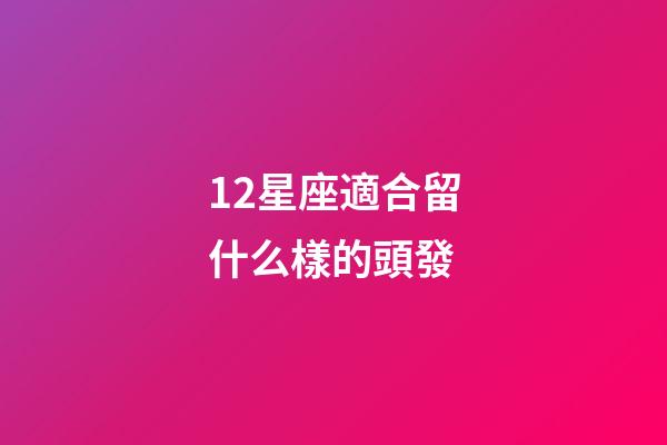 12星座適合留什么樣的頭發-第1張-星座運勢-玄機派