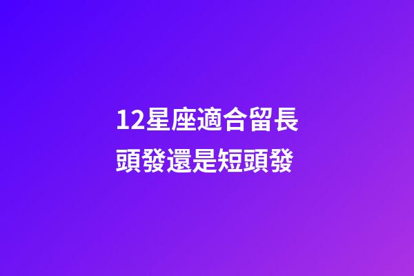 12星座適合留長頭發還是短頭發-第1張-星座運勢-玄機派