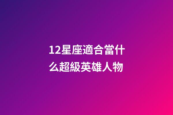 12星座適合當什么超級英雄人物-第1張-星座運勢-玄機派