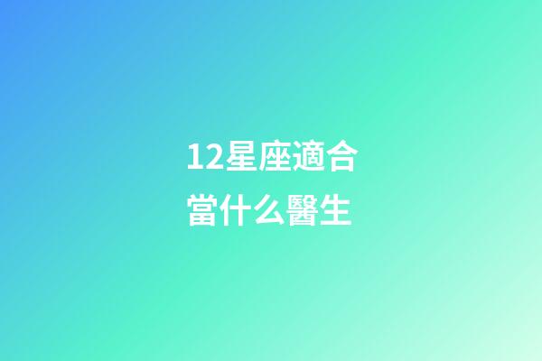 12星座適合當什么醫生-第1張-星座運勢-玄機派