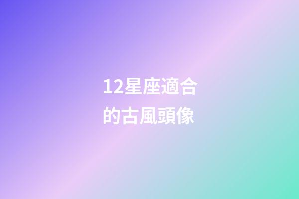 12星座適合的古風頭像-第1張-星座運勢-玄機派