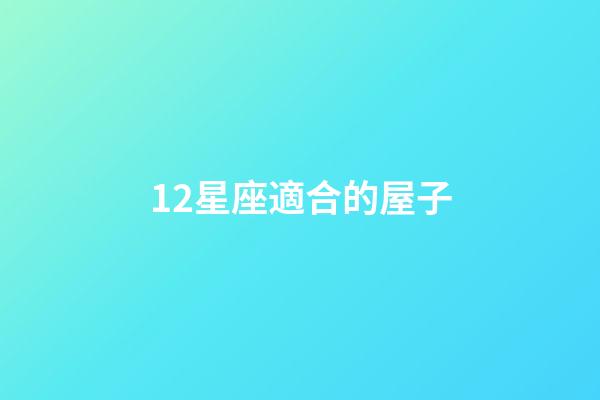 12星座適合的屋子-第1張-星座運勢-玄機派