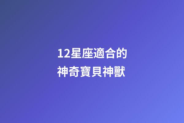 12星座適合的神奇寶貝神獸-第1張-星座運(yùn)勢(shì)-玄機(jī)派