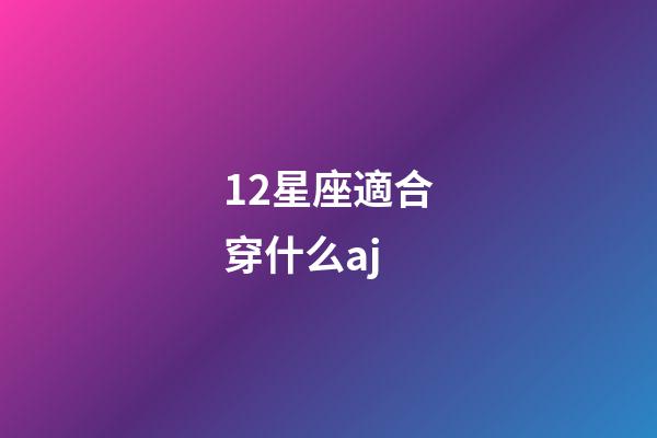 12星座適合穿什么aj-第1張-星座運勢-玄機派