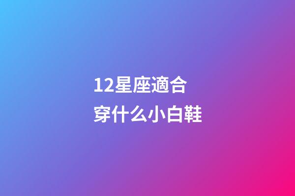 12星座適合穿什么小白鞋-第1張-星座運勢-玄機(jī)派