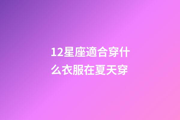 12星座適合穿什么衣服在夏天穿-第1張-星座運勢-玄機派