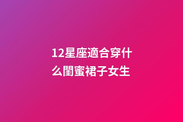 12星座適合穿什么閨蜜裙子女生-第1張-星座運勢-玄機派