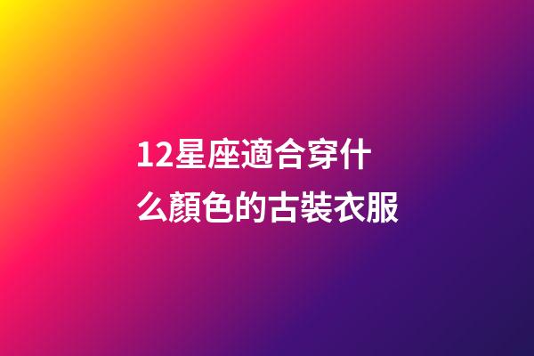 12星座適合穿什么顏色的古裝衣服-第1張-星座運勢-玄機派