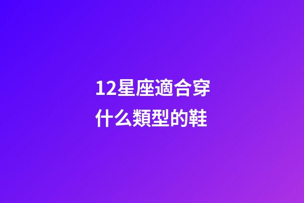12星座適合穿什么類型的鞋-第1張-星座運勢-玄機派