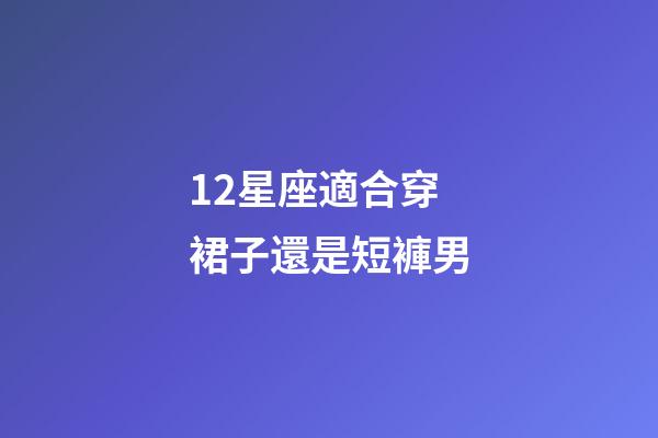 12星座適合穿裙子還是短褲男-第1張-星座運(yùn)勢(shì)-玄機(jī)派