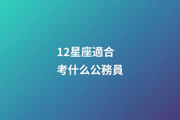 12星座適合考什么公務員-第1張-星座運勢-玄機派