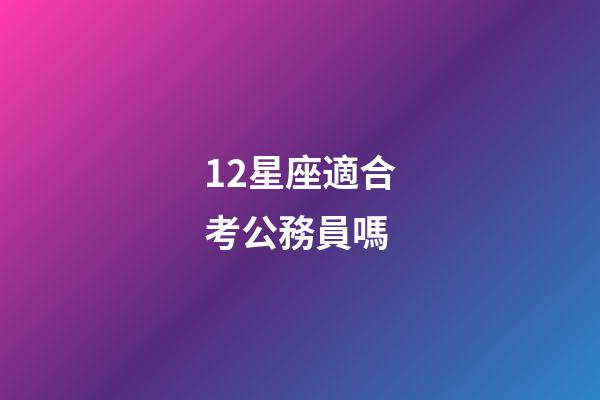 12星座適合考公務員嗎-第1張-星座運勢-玄機派
