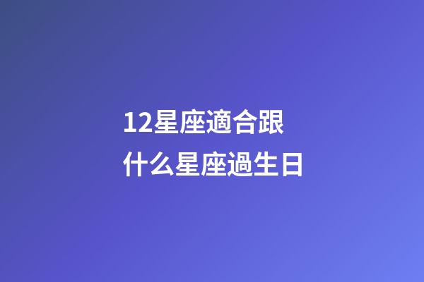12星座適合跟什么星座過生日-第1張-星座運勢-玄機派