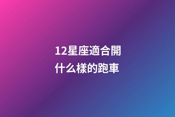 12星座適合開什么樣的跑車-第1張-星座運勢-玄機派