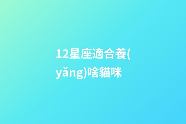 12星座適合養(yǎng)啥貓咪-第1張-星座運勢-玄機(jī)派