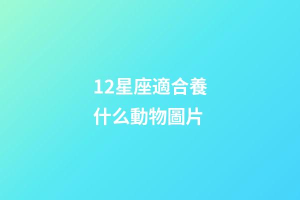 12星座適合養什么動物圖片-第1張-星座運勢-玄機派