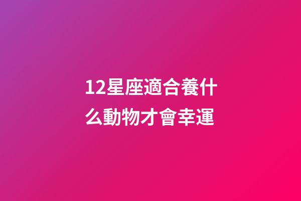 12星座適合養什么動物才會幸運-第1張-星座運勢-玄機派