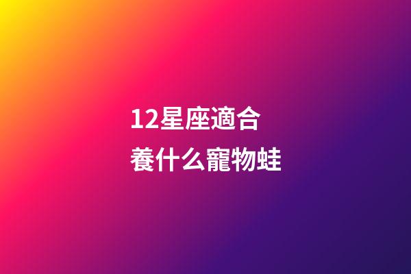 12星座適合養什么寵物蛙-第1張-星座運勢-玄機派