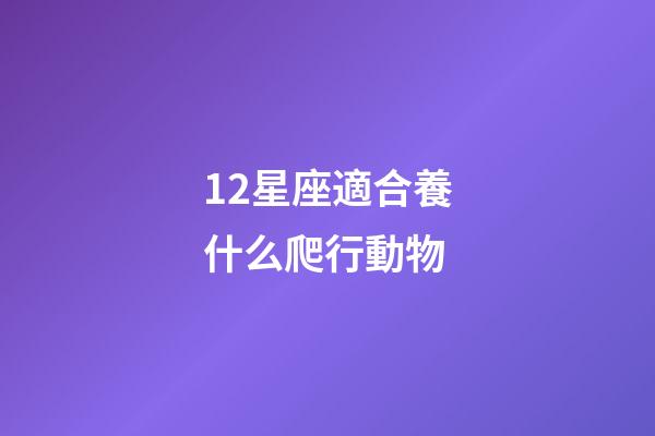 12星座適合養什么爬行動物-第1張-星座運勢-玄機派