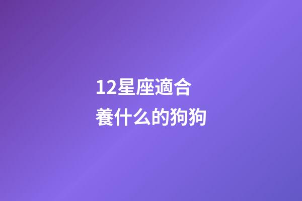 12星座適合養什么的狗狗-第1張-星座運勢-玄機派