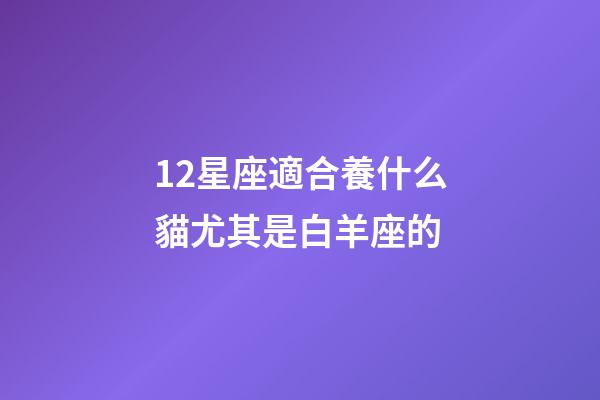 12星座適合養什么貓尤其是白羊座的-第1張-星座運勢-玄機派