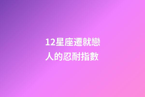 12星座遷就戀人的忍耐指數-第1張-星座運勢-玄機派