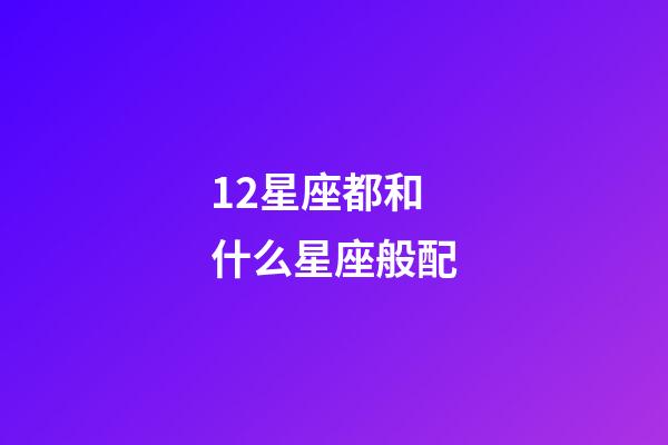 12星座都和什么星座般配-第1張-星座運勢-玄機派