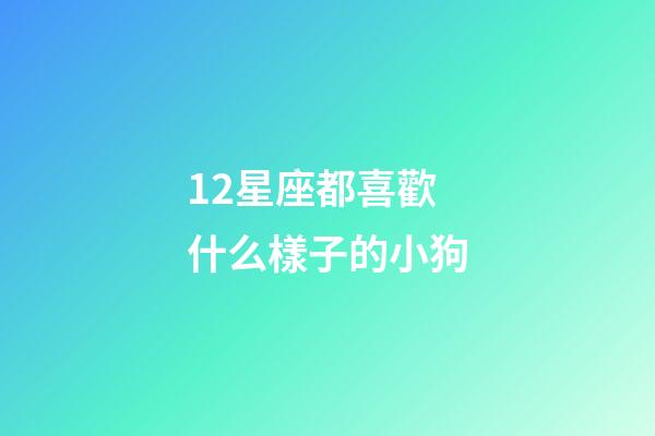 12星座都喜歡什么樣子的小狗-第1張-星座運勢-玄機派