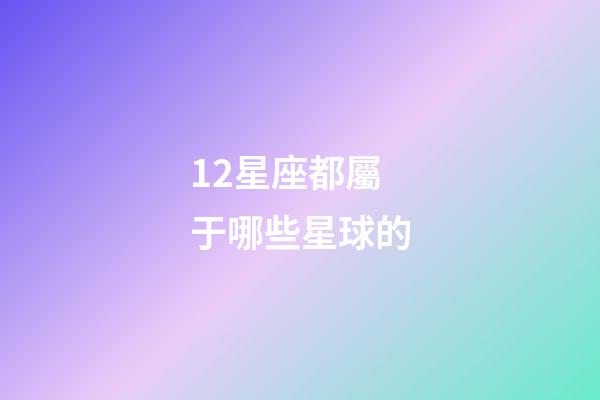 12星座都屬于哪些星球的-第1張-星座運勢-玄機派