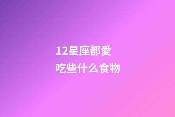 12星座都愛吃些什么食物-第1張-星座運勢-玄機派