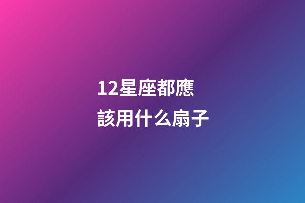 12星座都應該用什么扇子-第1張-星座運勢-玄機派