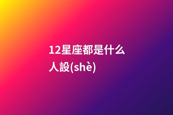 12星座都是什么人設(shè)-第1張-星座運(yùn)勢(shì)-玄機(jī)派