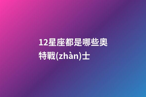 12星座都是哪些奧特戰(zhàn)士
