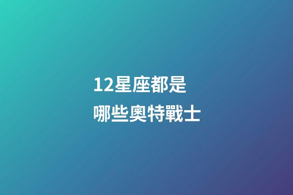 12星座都是哪些奧特戰士-第1張-星座運勢-玄機派