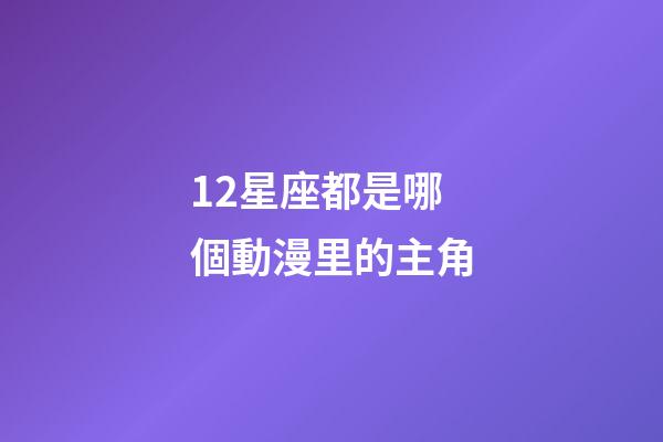 12星座都是哪個動漫里的主角-第1張-星座運勢-玄機派