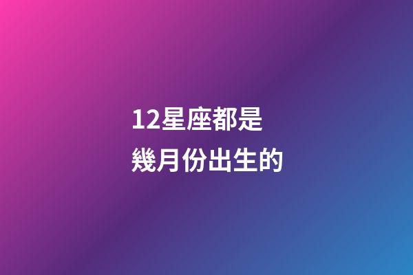 12星座都是幾月份出生的-第1張-星座運(yùn)勢(shì)-玄機(jī)派