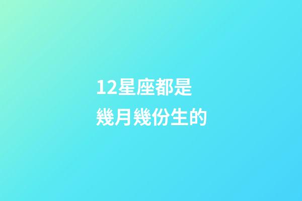 12星座都是幾月幾份生的-第1張-星座運勢-玄機派