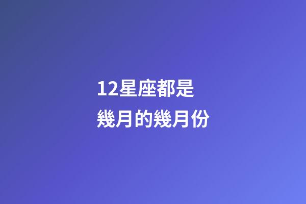 12星座都是幾月的幾月份-第1張-星座運勢-玄機派