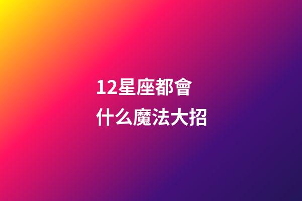 12星座都會什么魔法大招-第1張-星座運勢-玄機派