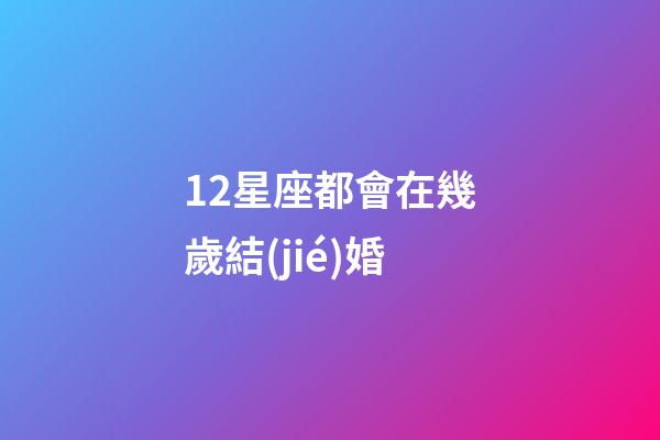 12星座都會在幾歲結(jié)婚-第1張-星座運(yùn)勢-玄機(jī)派