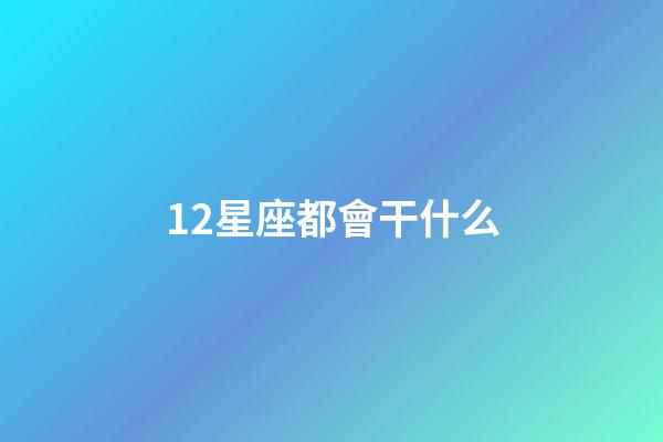 12星座都會干什么-第1張-星座運勢-玄機派