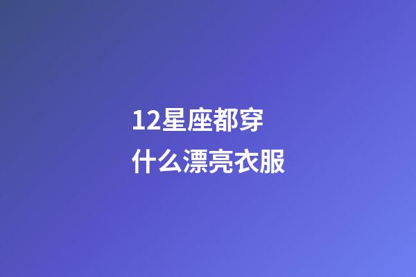 12星座都穿什么漂亮衣服-第1張-星座運勢-玄機派
