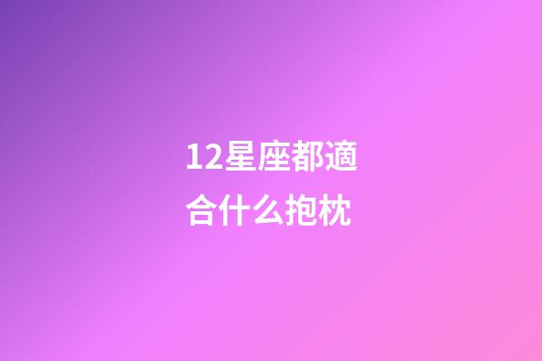 12星座都適合什么抱枕-第1張-星座運勢-玄機派