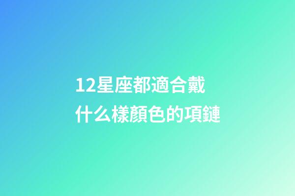12星座都適合戴什么樣顏色的項鏈-第1張-星座運勢-玄機派