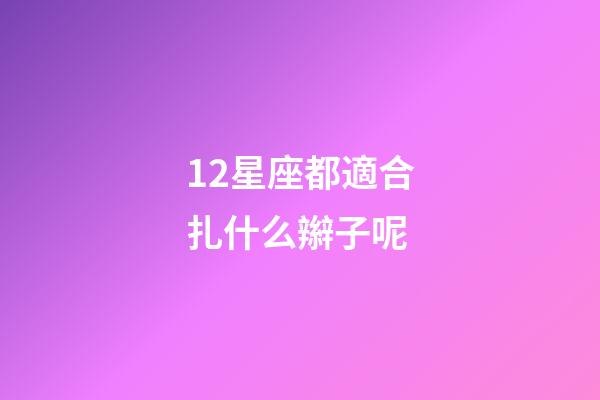 12星座都適合扎什么辮子呢-第1張-星座運(yùn)勢(shì)-玄機(jī)派