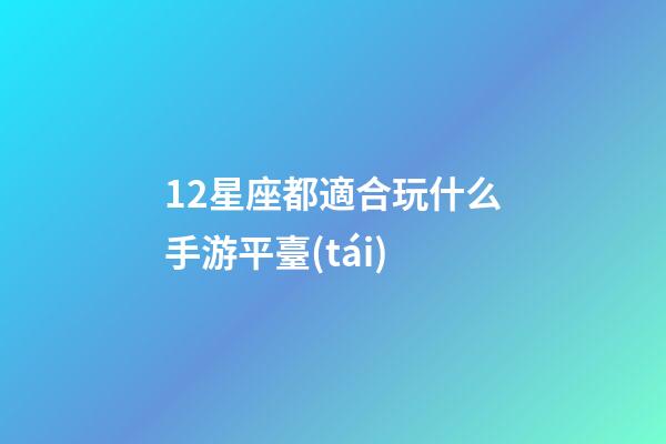 12星座都適合玩什么手游平臺(tái)-第1張-星座運(yùn)勢(shì)-玄機(jī)派