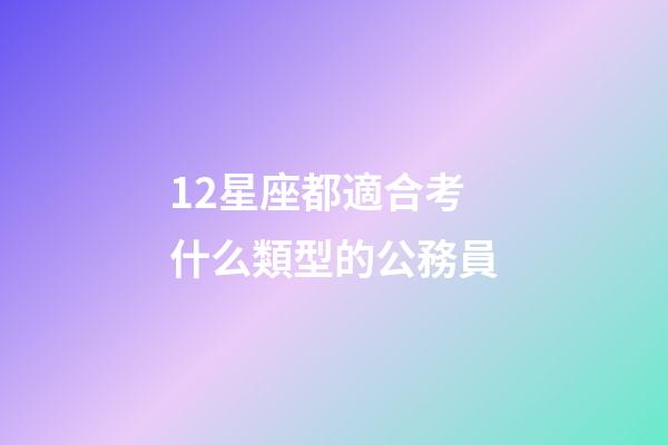 12星座都適合考什么類型的公務員-第1張-星座運勢-玄機派